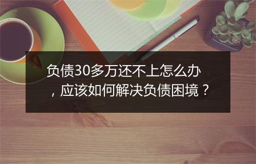 负债30多万还不上怎么办，应该如何解决负债困境？