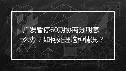 广发暂停60期协商分期怎么办？如何处理这种情况？