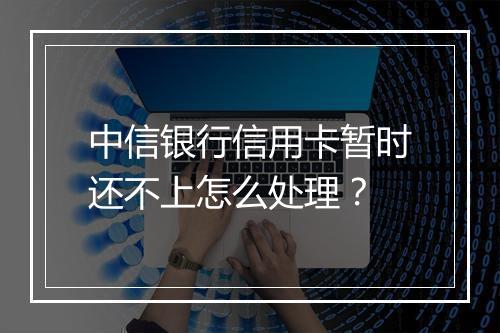 中信银行信用卡暂时还不上怎么处理？