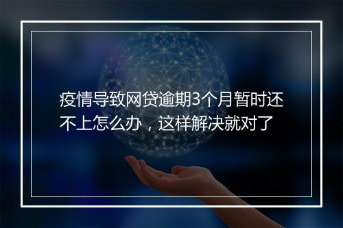 疫情导致网贷逾期3个月暂时还不上怎么办，这样解决就对了