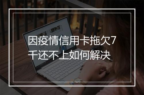 因疫情信用卡拖欠7千还不上如何解决