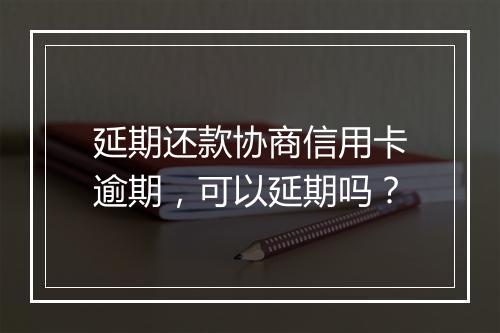 延期还款协商信用卡逾期，可以延期吗？