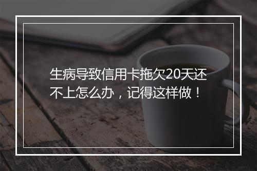生病导致信用卡拖欠20天还不上怎么办，记得这样做！