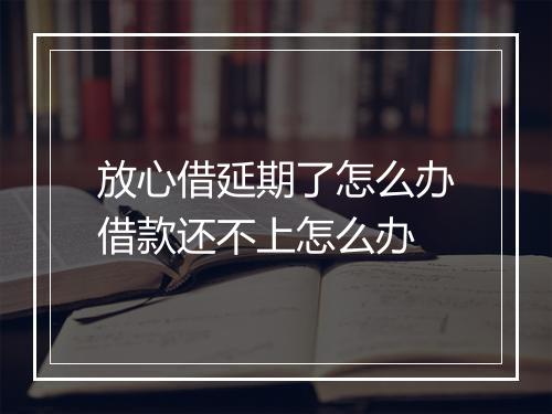 放心借延期了怎么办借款还不上怎么办