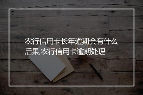 农行信用卡长年逾期会有什么后果,农行信用卡逾期处理