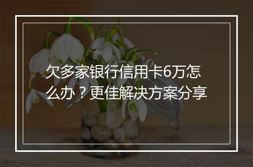 欠多家银行信用卡6万怎么办？更佳解决方案分享