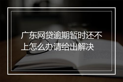 广东网贷逾期暂时还不上怎么办请给出解决