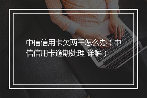 中信信用卡欠两千怎么办（中信信用卡逾期处理 详解）