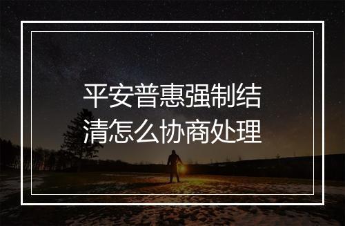 平安普惠强制结清怎么协商处理