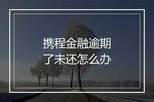 携程金融逾期了未还怎么办