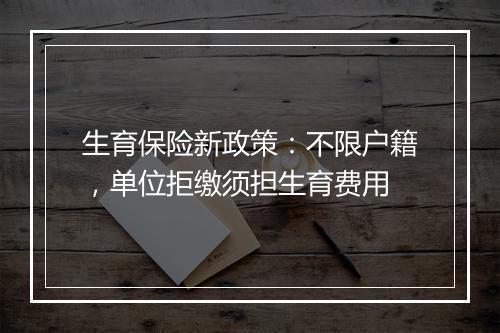 生育保险新政策：不限户籍，单位拒缴须担生育费用