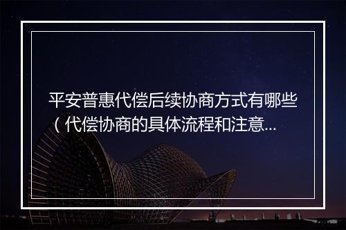 平安普惠代偿后续协商方式有哪些（代偿协商的具体流程和注意事项）