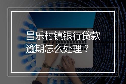 昌乐村镇银行贷款逾期怎么处理？