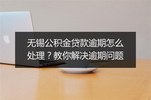 无锡公积金贷款逾期怎么处理？教你解决逾期问题