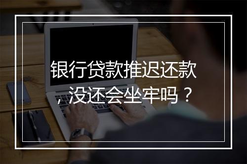 银行贷款推迟还款，没还会坐牢吗？