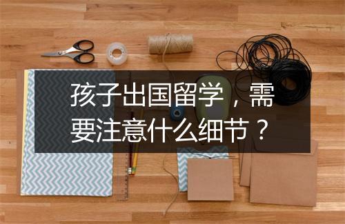 孩子出国留学，需要注意什么细节？