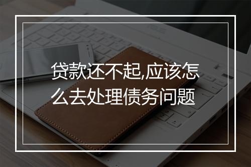 贷款还不起,应该怎么去处理债务问题
