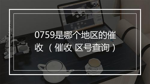 0759是哪个地区的催收 （催收 区号查询）