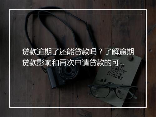 贷款逾期了还能贷款吗？了解逾期贷款影响和再次申请贷款的可能性