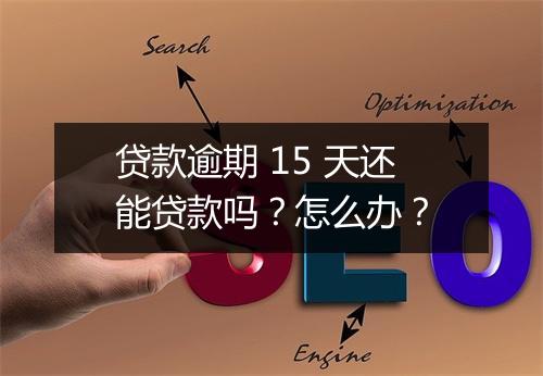 贷款逾期 15 天还能贷款吗？怎么办？