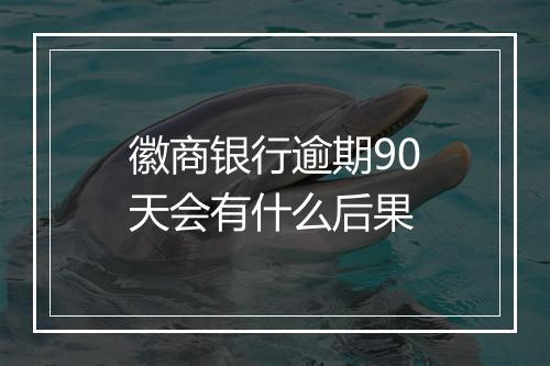 徽商银行逾期90天会有什么后果