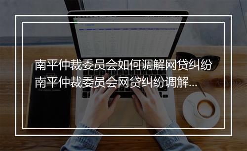 南平仲裁委员会如何调解网贷纠纷南平仲裁委员会网贷纠纷调解流程详解
