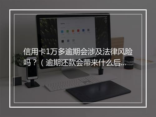 信用卡1万多逾期会涉及法律风险吗？（逾期还款会带来什么后果）