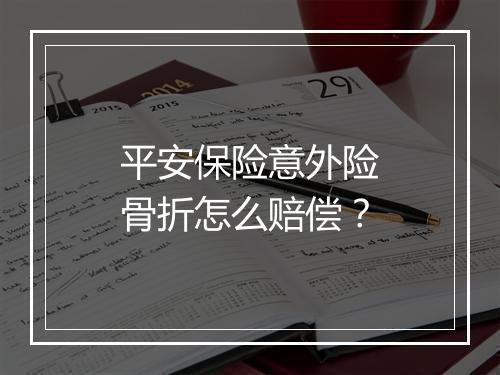 平安保险意外险骨折怎么赔偿？