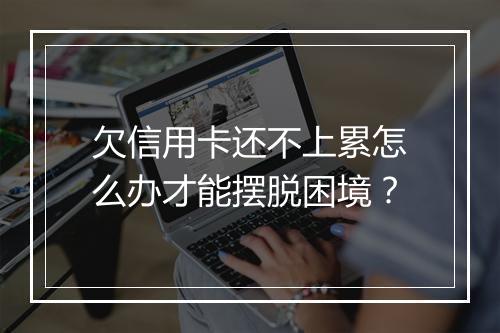 欠信用卡还不上累怎么办才能摆脱困境？