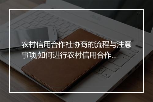 农村信用合作社协商的流程与注意事项,如何进行农村信用合作社协商