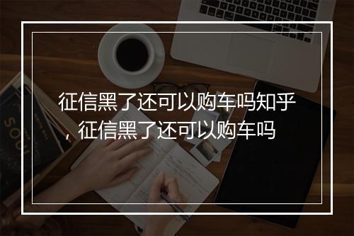 征信黑了还可以购车吗知乎，征信黑了还可以购车吗