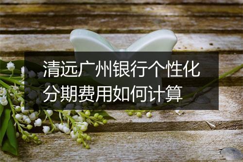 清远广州银行个性化分期费用如何计算