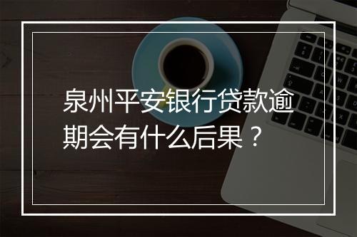 泉州平安银行贷款逾期会有什么后果？