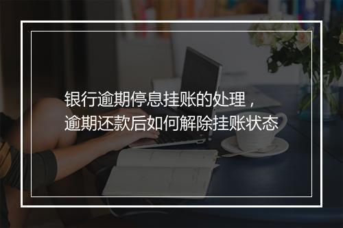 银行逾期停息挂账的处理 ,逾期还款后如何解除挂账状态