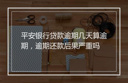 平安银行贷款逾期几天算逾期，逾期还款后果严重吗