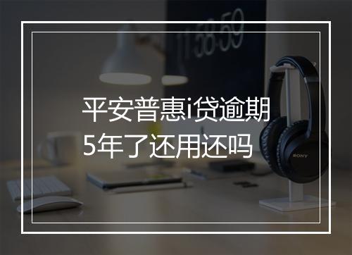 平安普惠i贷逾期5年了还用还吗