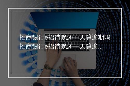 招商银行e招待晚还一天算逾期吗招商银行e招待晚还一天算逾期吗