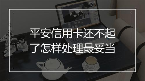 平安信用卡还不起了怎样处理最妥当