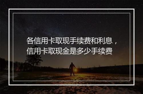 各信用卡取现手续费和利息，信用卡取现金是多少手续费