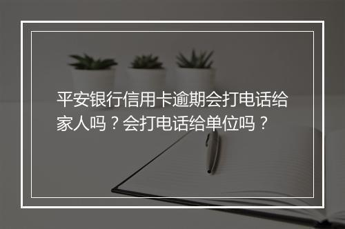 平安银行信用卡逾期会打电话给家人吗？会打电话给单位吗？