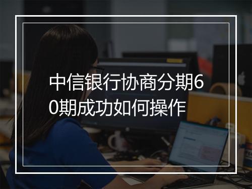 中信银行协商分期60期成功如何操作