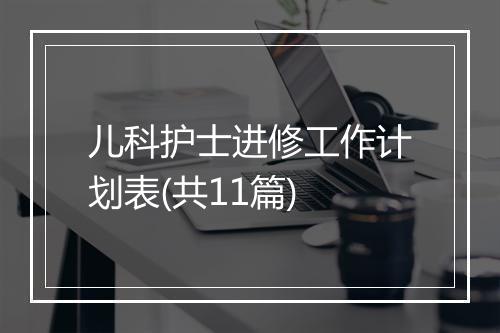 儿科护士进修工作计划表(共11篇)