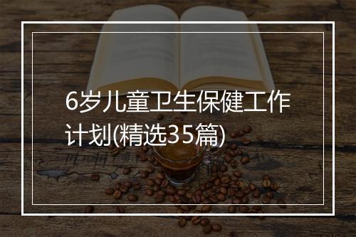 6岁儿童卫生保健工作计划(精选35篇)