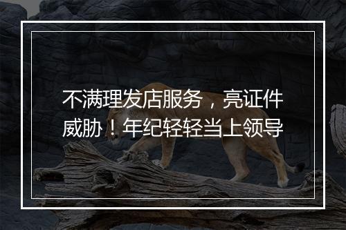 不满理发店服务，亮证件威胁！年纪轻轻当上领导