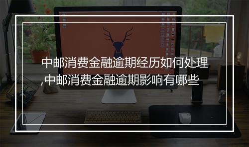 中邮消费金融逾期经历如何处理,中邮消费金融逾期影响有哪些