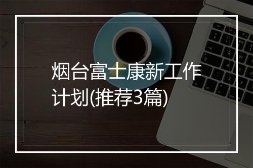 烟台富士康新工作计划(推荐3篇)