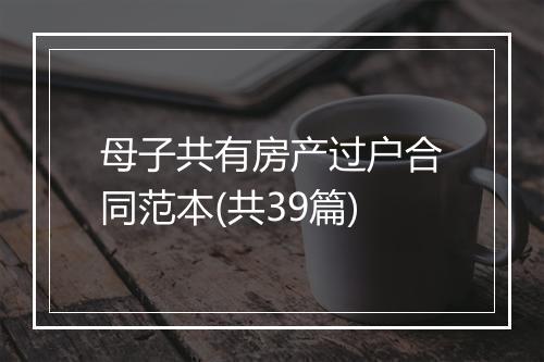 母子共有房产过户合同范本(共39篇)
