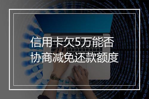信用卡欠5万能否协商减免还款额度