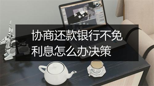 协商还款银行不免利息怎么办决策