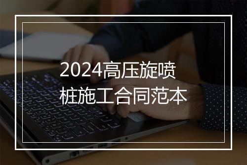 2024高压旋喷桩施工合同范本
